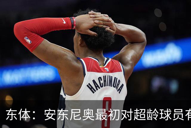 东体：安东尼奥最初对超龄球员有抵触，他从大脚尼奥变身赢球尼奥